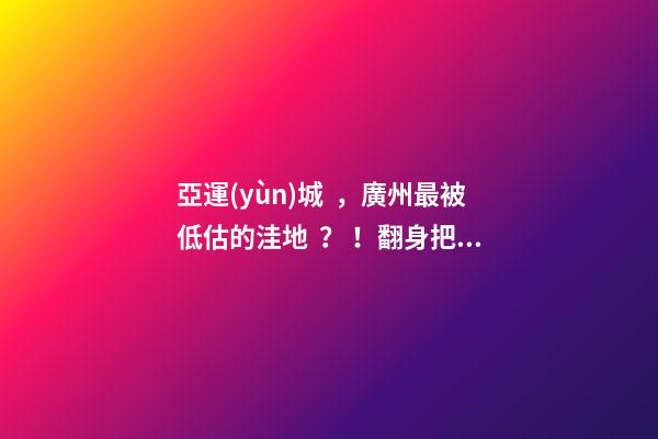 亞運(yùn)城，廣州最被低估的洼地？！翻身把歌唱的日子，就要到了……